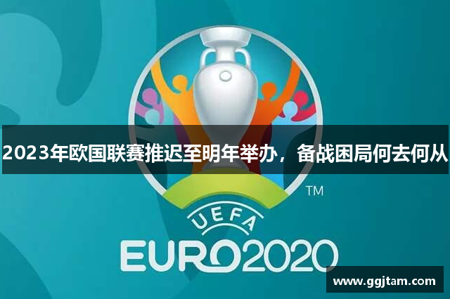 2023年欧国联赛推迟至明年举办，备战困局何去何从