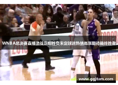 WNBA总决赛直播激战正酣胜负未定球迷热情高涨期待最终胜者