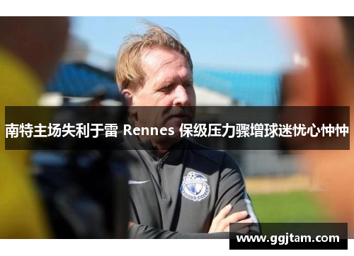 南特主场失利于雷 Rennes 保级压力骤增球迷忧心忡忡